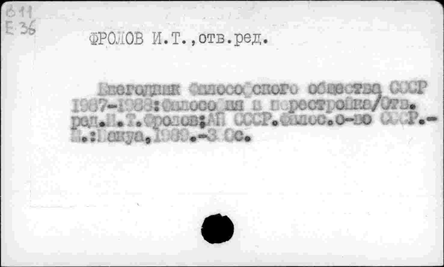 ﻿ФРОЛОВ И.T.,отв.ред.
. ПОГОДППК <ШОСО СЛОГ. OCœCTBQ СССР î . .	.
рч • • • • U U3| . O . - - .U“ O .
.: oir-a, •-£ c.